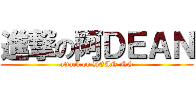 進撃の阿ＤＥＡＮ (attack on DEAN NG)