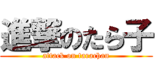 進撃のたら子 (attack on tarachan)