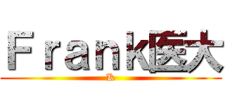Ｆｒａｎｋ医大 (K)