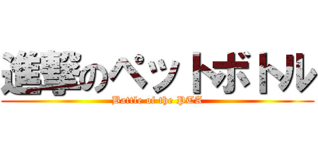 進撃のペットボトル (Battle of the PTA)