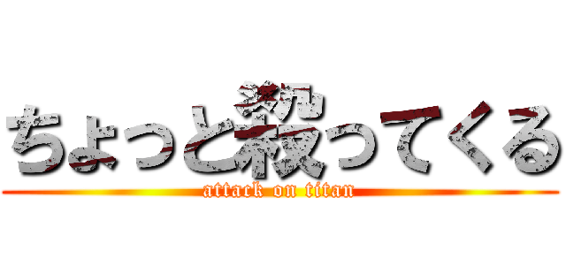 ちょっと殺ってくる (attack on titan)