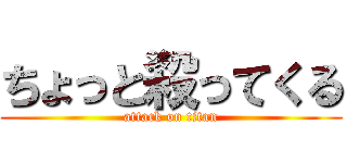 ちょっと殺ってくる (attack on titan)