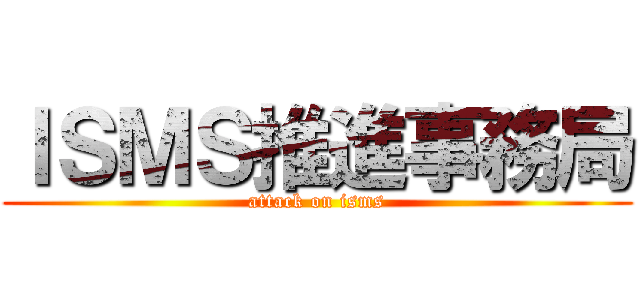 ＩＳＭＳ推進事務局 (attack on isms)