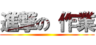 進撃の 作業 ()