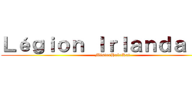 Ｌéｇｉｏｎ Ｉｒｌａｎｄａｉｓｅ (MisterHaloKat)