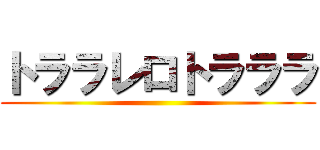 トララレロトラララ ()