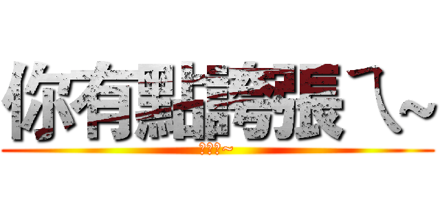 你有點誇張ㄟ~ (誇張ㄟ~)