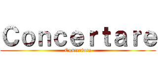 Ｃｏｎｃｅｒｔａｒｅ (Concertare)