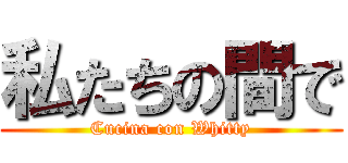 私たちの間で (Cucina con Whitty)