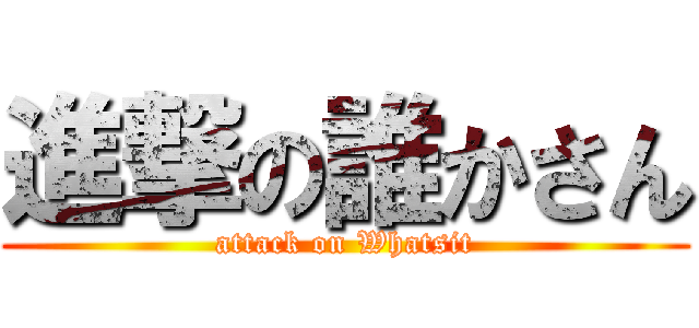 進撃の誰かさん (attack on Whatsit)