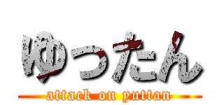ゆったん (attack on yuttan)