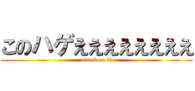 このハゲええええええええ (attack on ハゲ)