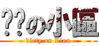 骯髒の小區 (dirty on Lion)