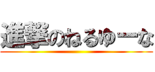 進撃のねるゆーな ()