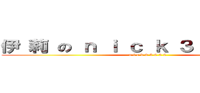 伊 莉 の ｎ ｉ ｃ ｋ ３ ５ ６ ２ ６ (n i c k 3 5 6 2 6)