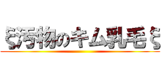 ξ汚物のキム乳毛ξ ()