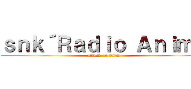 ｓｎｋ´Ｒａｄｉｏ Ａｎｉｍｅ (attack on titan)