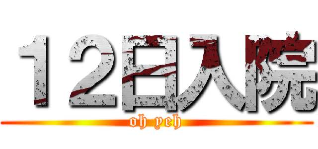 １２日入院 (oh yeh)