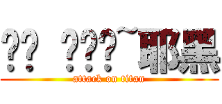 喔喔 喔喔喔~耶黑 (attack on titan)