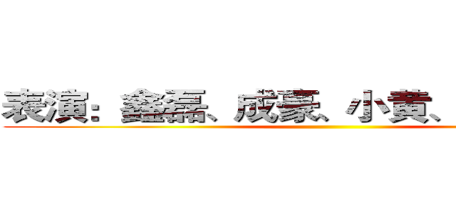 表演：鑫磊、成豪、小黄、小苏、大伟 ()