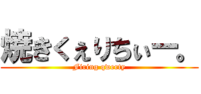 焼きくぇりちぃー。 (Firing qwerty)