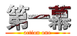 第一幕 (action one)