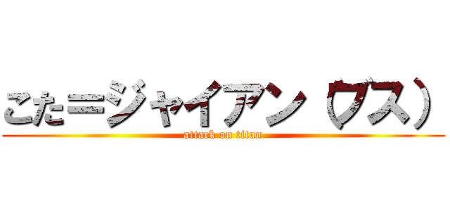 こた＝ジャイアン（ブス） (attack on titan)
