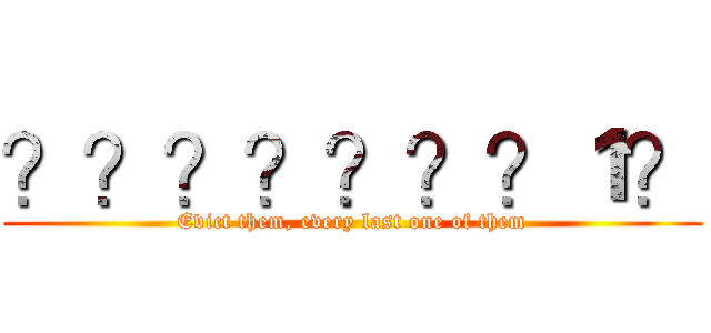 ？？？？？？？１？ (Evict them, every last one of them)