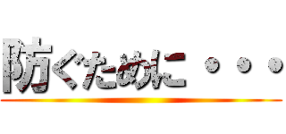 防ぐために・・・ ()