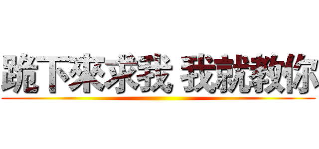 跪下來求我 我就教你 ()