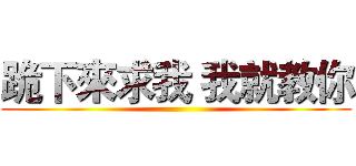 跪下來求我 我就教你 ()