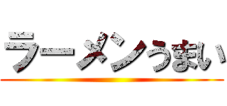 ラーメンうまい ()