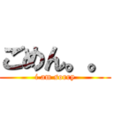 ごめん。。 (i am sorry)