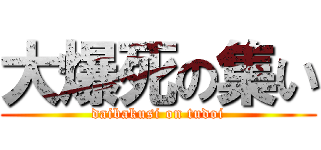 大爆死の集い (daibakusi on tudoi)