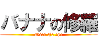 バナナの修羅 (akira the ape)
