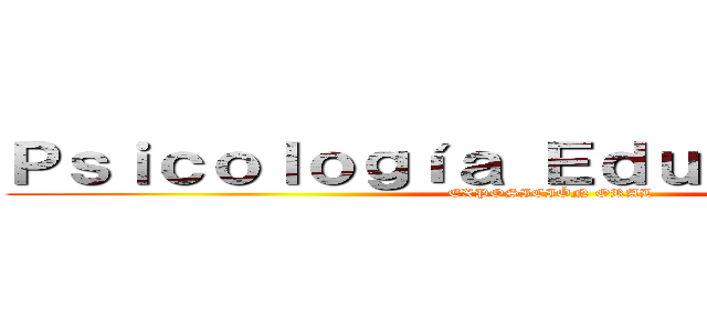 Ｐｓｉｃｏｌｏｇíａ Ｅｄｕｃａｃｉｏｎａｌ (EXPOSICIÓN ORAL)