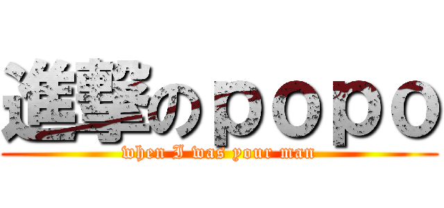 進撃のｐｏｐｏ (when I was your man)