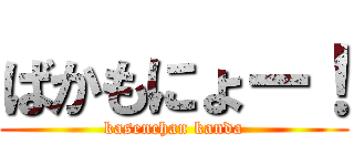 ばかもにょー！ (kasenchan kanda)