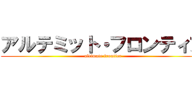 アルテミット・フロンティア (ultimate frontier)