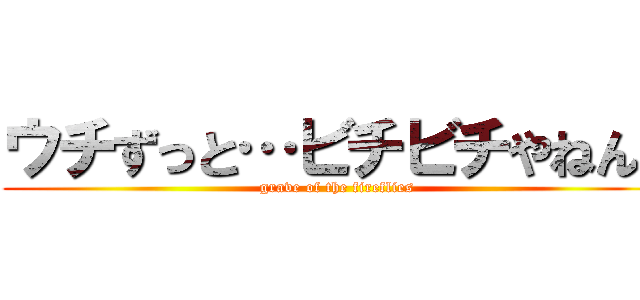 ウチずっと…ビチビチやねん！ (grave of the fireflies)
