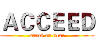 ＡＣＣＥＥＤ (attack on titan)