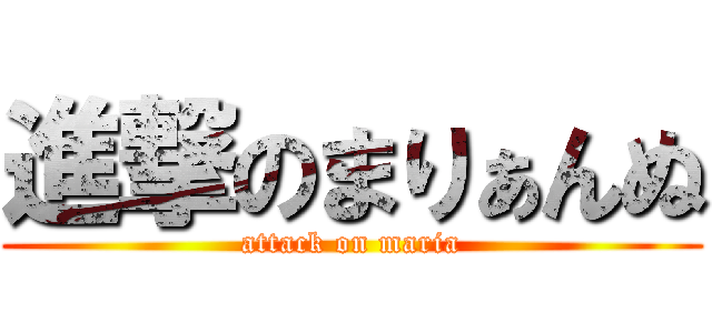 進撃のまりぁんぬ (attack on maria)