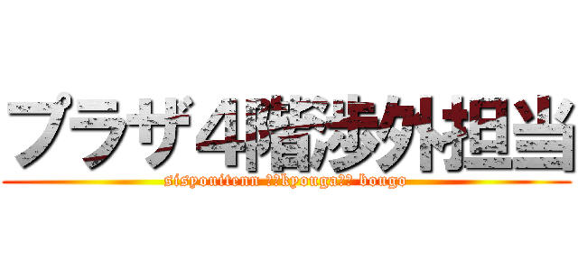 プラザ４階渉外担当 (sisyouitenn 　　kyouga　　 bougo)