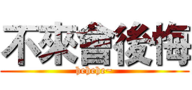 不來會後悔 (hehehe~)