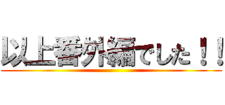 以上番外編でした！！ ()