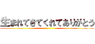 生まれてきてくれてありがとう ()