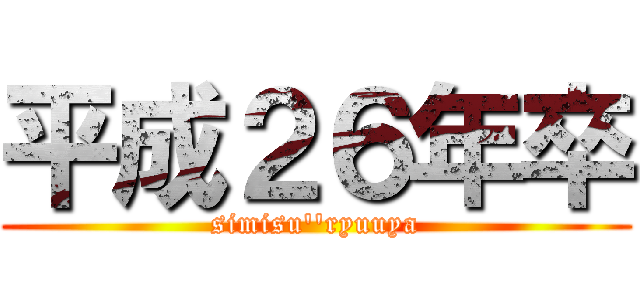 平成２６年卒 (simisu''ryuuya)