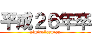 平成２６年卒 (simisu''ryuuya)