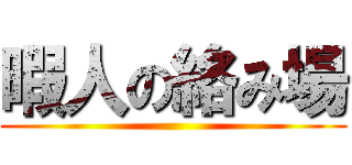 暇人の絡み場 ()