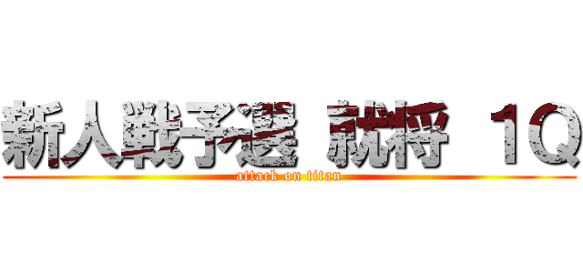 新人戦予選 就将 １Ｑ (attack on titan)